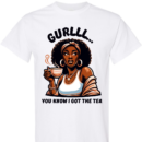 GurLLL...You Know I Got The Tea - Shirt