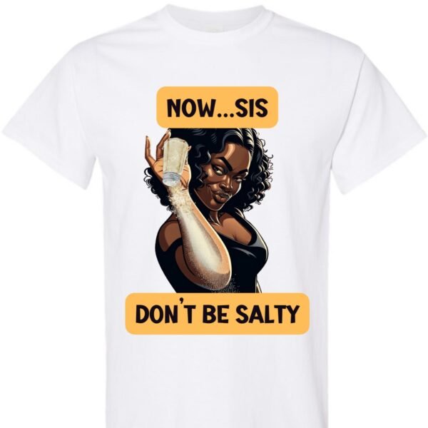 Now Sis Don't Be Salty - Shirt